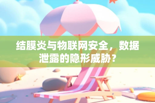 结膜炎与物联网安全，数据泄露的隐形威胁？