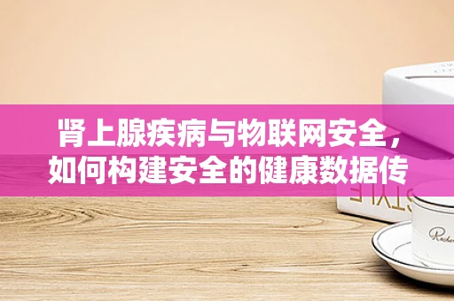 肾上腺疾病与物联网安全，如何构建安全的健康数据传输环境？