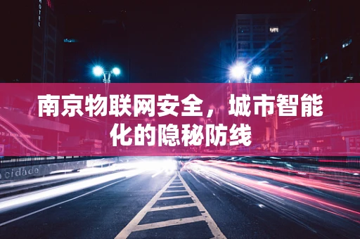 南京物联网安全，城市智能化的隐秘防线