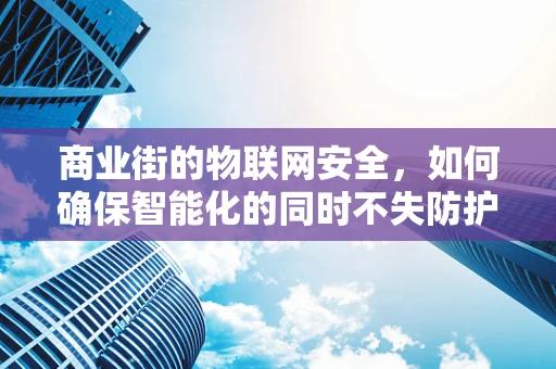 商业街的物联网安全，如何确保智能化的同时不失防护？