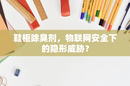 鞋柜除臭剂，物联网安全下的隐形威胁？