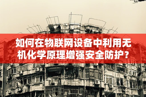 如何在物联网设备中利用无机化学原理增强安全防护？