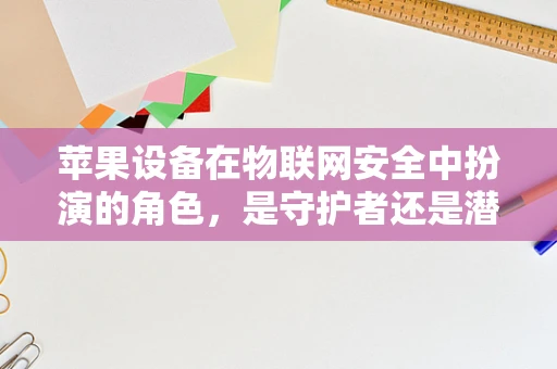苹果设备在物联网安全中扮演的角色，是守护者还是潜在风险？