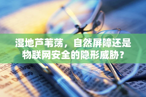 湿地芦苇荡，自然屏障还是物联网安全的隐形威胁？
