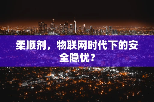 柔顺剂，物联网时代下的安全隐忧？