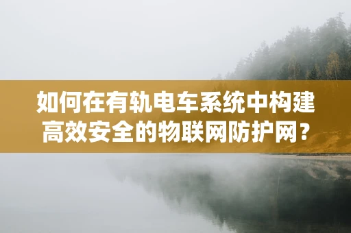 如何在有轨电车系统中构建高效安全的物联网防护网？