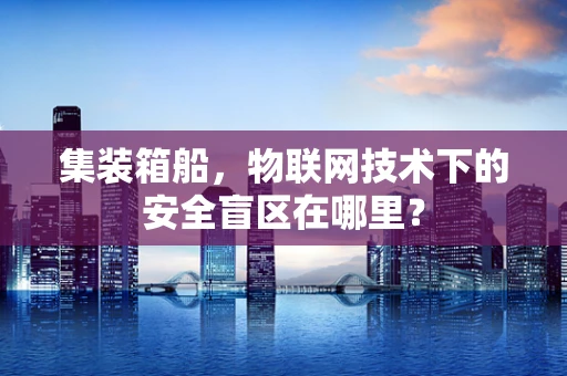 集装箱船，物联网技术下的安全盲区在哪里？