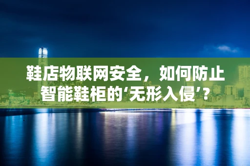 鞋店物联网安全，如何防止智能鞋柜的‘无形入侵’？