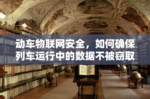 动车物联网安全，如何确保列车运行中的数据不被窃取？