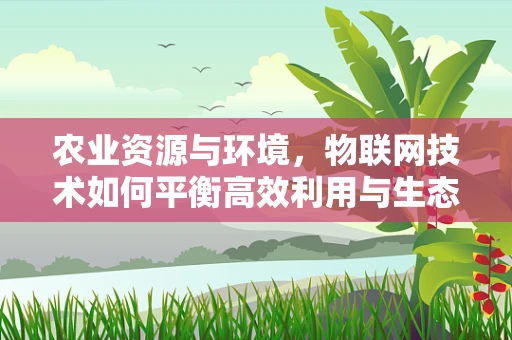 农业资源与环境，物联网技术如何平衡高效利用与生态保护？