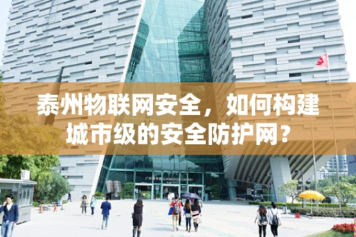 泰州物联网安全，如何构建城市级的安全防护网？