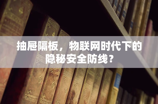 抽屉隔板，物联网时代下的隐秘安全防线？