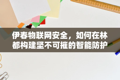 伊春物联网安全，如何在林都构建坚不可摧的智能防护网？