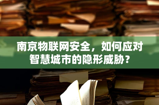 南京物联网安全，如何应对智慧城市的隐形威胁？