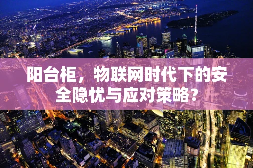 阳台柜，物联网时代下的安全隐忧与应对策略？