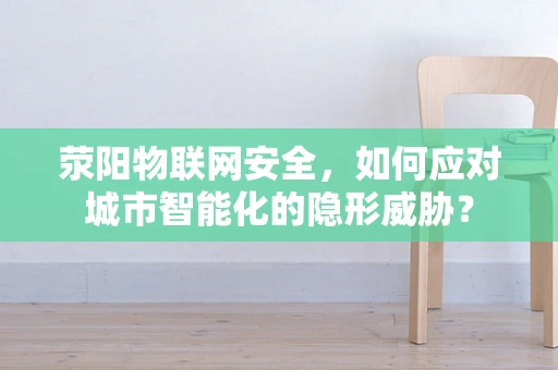 荥阳物联网安全，如何应对城市智能化的隐形威胁？