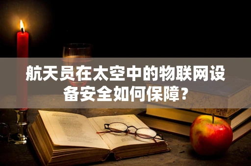 航天员在太空中的物联网设备安全如何保障？