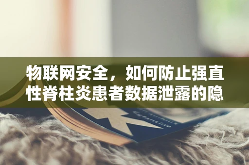 物联网安全，如何防止强直性脊柱炎患者数据泄露的隐忧？