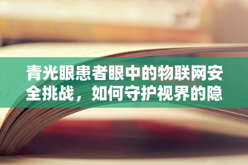 青光眼患者眼中的物联网安全挑战，如何守护视界的隐形防线？