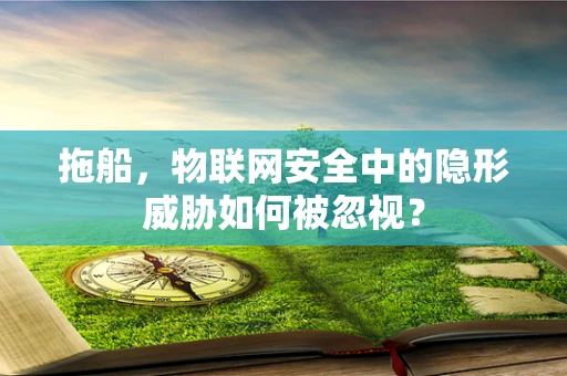 拖船，物联网安全中的隐形威胁如何被忽视？