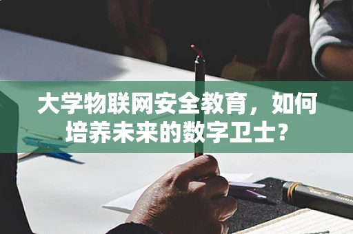 大学物联网安全教育，如何培养未来的数字卫士？