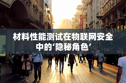材料性能测试在物联网安全中的‘隐秘角色’