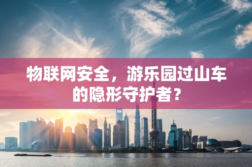 物联网安全，游乐园过山车的隐形守护者？