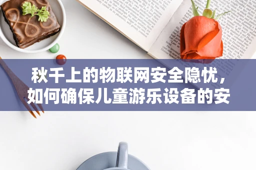 秋千上的物联网安全隐忧，如何确保儿童游乐设备的安全无虞？