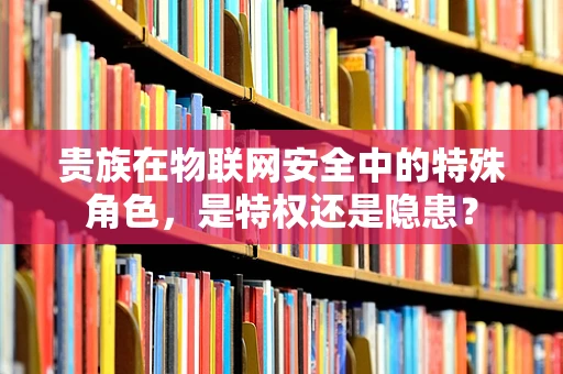 贵族在物联网安全中的特殊角色，是特权还是隐患？