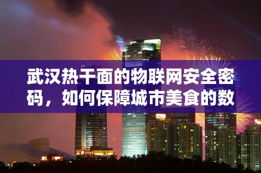 武汉热干面的物联网安全密码，如何保障城市美食的数字化之旅？
