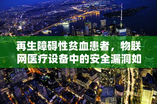 再生障碍性贫血患者，物联网医疗设备中的安全漏洞如何影响其健康管理？