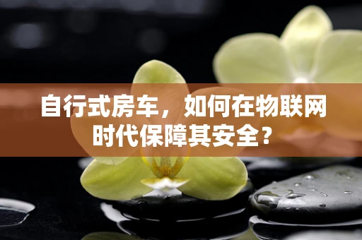 自行式房车，如何在物联网时代保障其安全？