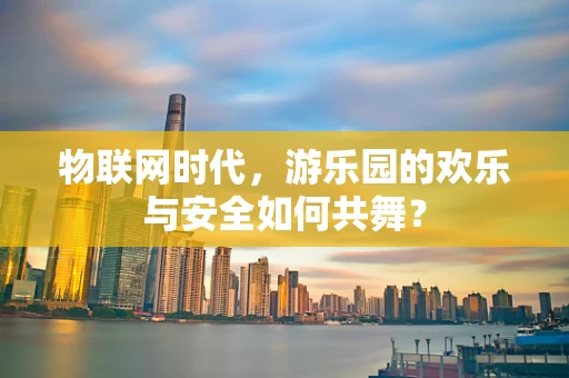 物联网时代，游乐园的欢乐与安全如何共舞？