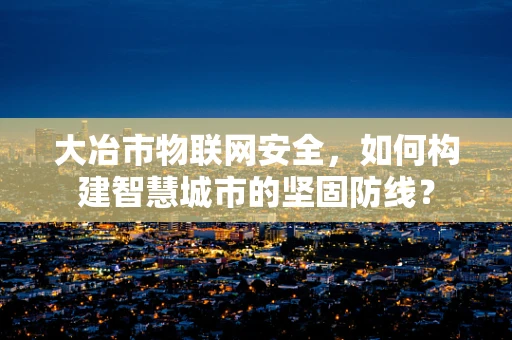大冶市物联网安全，如何构建智慧城市的坚固防线？