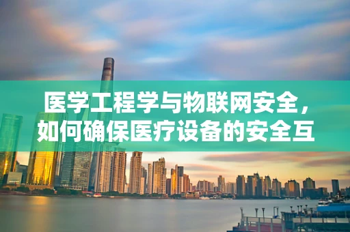 医学工程学与物联网安全，如何确保医疗设备的安全互联？