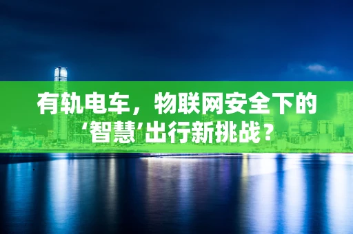 有轨电车，物联网安全下的‘智慧’出行新挑战？