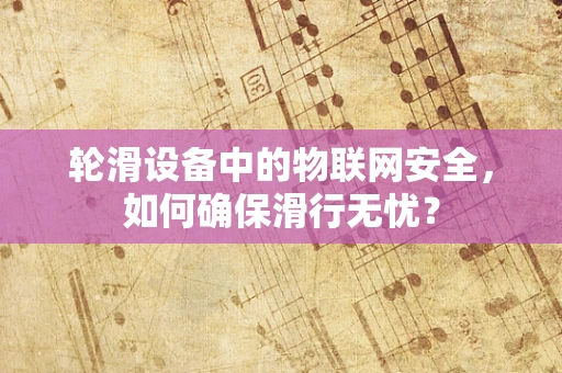 轮滑设备中的物联网安全，如何确保滑行无忧？
