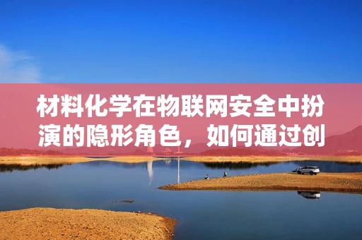 材料化学在物联网安全中扮演的隐形角色，如何通过创新材料提升设备防护力？