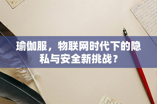 瑜伽服，物联网时代下的隐私与安全新挑战？