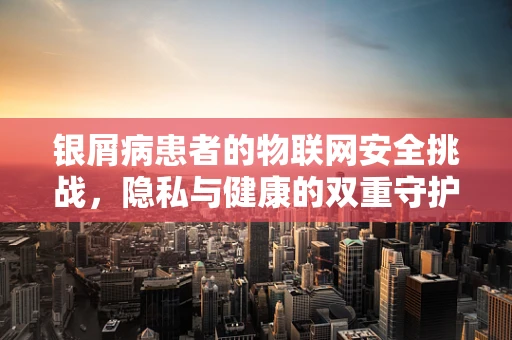 银屑病患者的物联网安全挑战，隐私与健康的双重守护