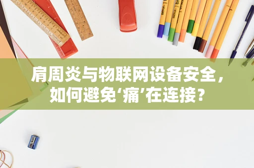 肩周炎与物联网设备安全，如何避免‘痛’在连接？