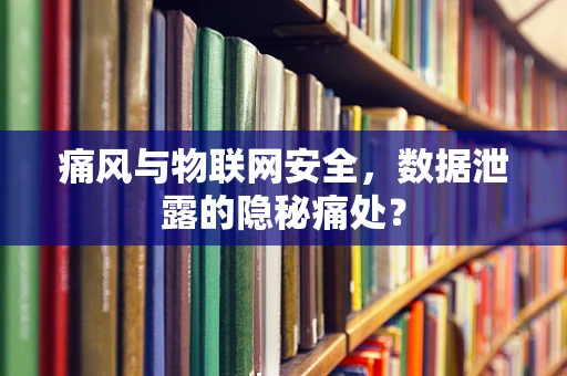 痛风与物联网安全，数据泄露的隐秘痛处？