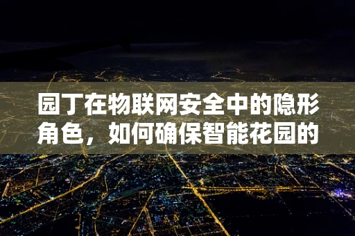 园丁在物联网安全中的隐形角色，如何确保智能花园的安全？