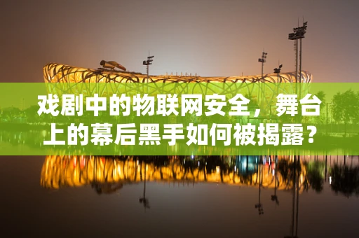 戏剧中的物联网安全，舞台上的幕后黑手如何被揭露？
