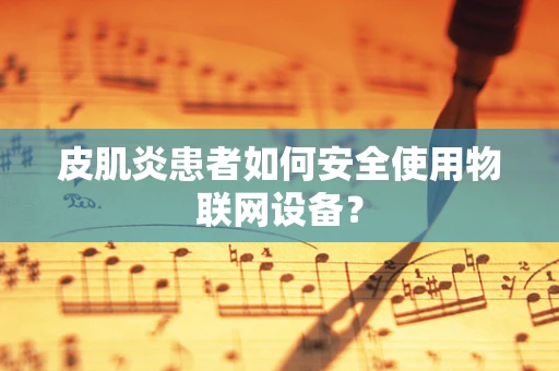 皮肌炎患者如何安全使用物联网设备？