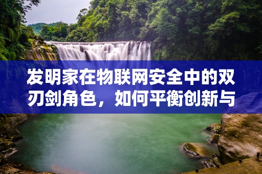 发明家在物联网安全中的双刃剑角色，如何平衡创新与风险？