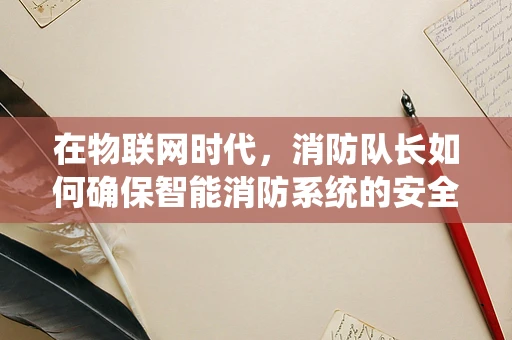 在物联网时代，消防队长如何确保智能消防系统的安全防线？