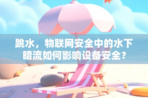 跳水，物联网安全中的水下暗流如何影响设备安全？