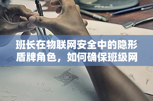 班长在物联网安全中的隐形盾牌角色，如何确保班级网络环境的安全？