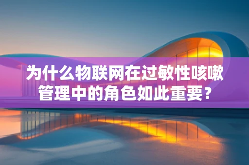为什么物联网在过敏性咳嗽管理中的角色如此重要？